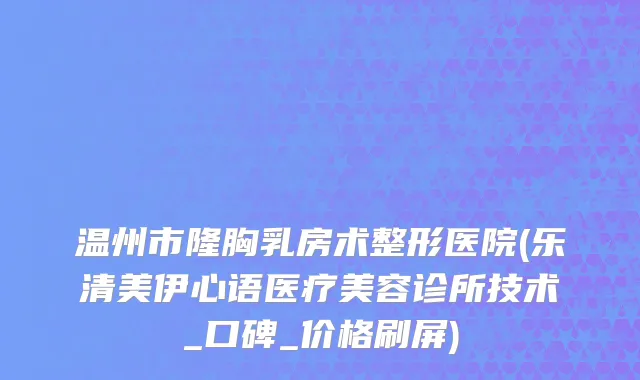 温州市隆胸乳房术整形医院(乐清美伊心语医疗美容诊所技术_口碑_价格刷屏)