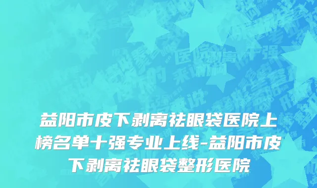 益阳市皮下剥离祛眼袋医院上榜名单十强专业上线-益阳市皮下剥离祛眼袋整形医院