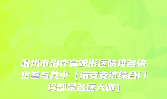 温州市治疗鼻畸形医院排名榜也参与其中（瑞安安济综合门诊部是名医大咖）