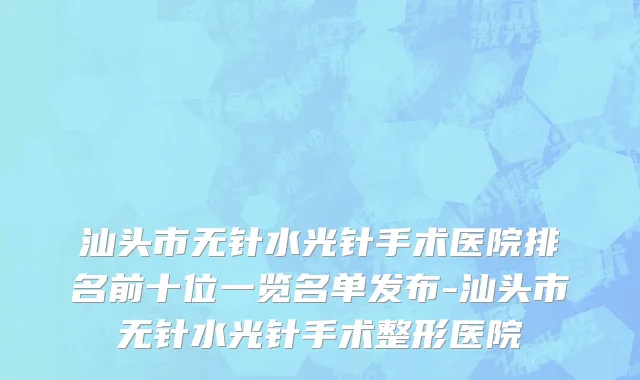 汕头市无针水光针手术医院排名前十位一览名单发布-汕头市无针水光针手术整形医院