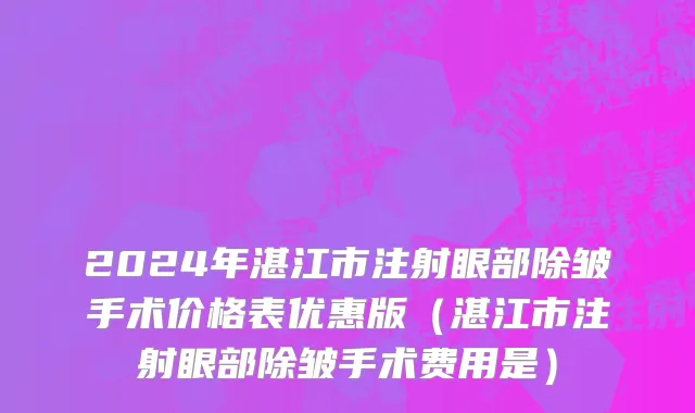 2024年湛江市注射眼部除皱手术价格表优惠版（湛江市注射眼部除皱手术费用是）