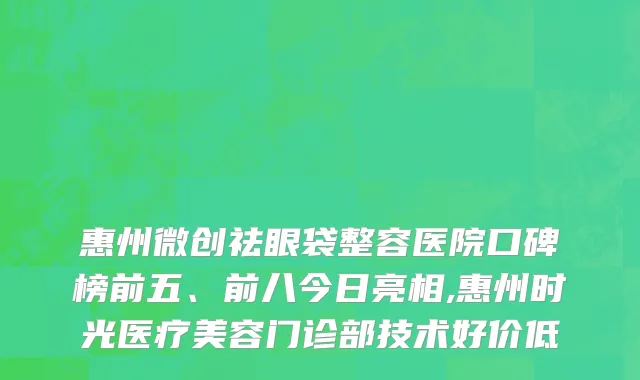 惠州微创祛眼袋整容医院口碑榜前五、前八今日亮相,惠州时光医疗美容门诊部技术好价低