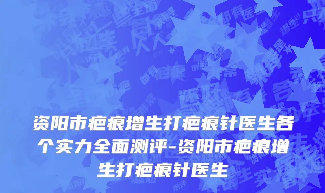 资阳市疤痕增生打疤痕针医生各个实力全面测评-资阳市疤痕增生打疤痕针医生