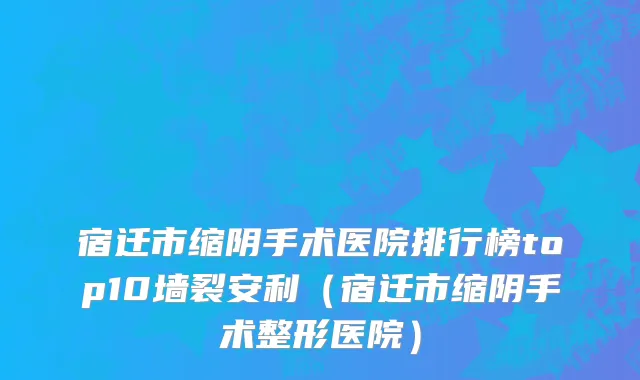 宿迁市缩阴手术医院排行榜top10墙裂安利（宿迁市缩阴手术整形医院）