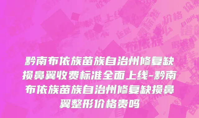 黔南布依族苗族自治州修复缺损鼻翼收费标准全面上线-黔南布依族苗族自治州修复缺损鼻翼整形价格贵吗