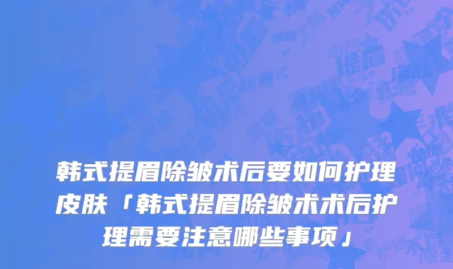 韩式提眉除皱术后要如何护理皮肤「韩式提眉除皱术术后护理需要注意哪些事项」