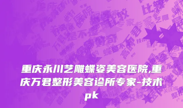 重庆永川艺雕蝶姿美容医院,重庆万君整形美容诊所专家-技术pk
