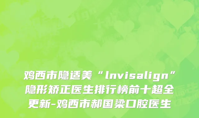 鸡西市隐适美“lnvisalign”隐形矫正医生排行榜前十超全更新-鸡西市郝国梁口腔医生