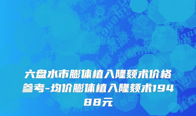 六盘水市膨体植入隆颏术价格参考-均价膨体植入隆颏术19488元