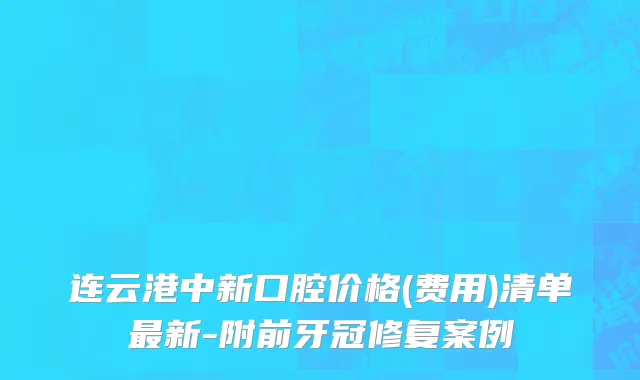 连云港中新口腔价格(费用)清单最新-附前牙冠修复案例