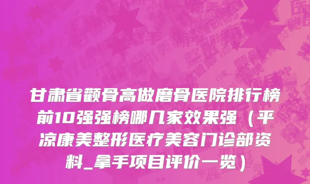 甘肃省颧骨高做磨骨医院排行榜前10强强榜哪几家效果强（平凉康美整形医疗美容门诊部资料_拿手项目评价一览）