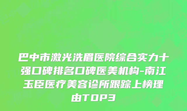 巴中市激光洗眉医院综合实力十强口碑排名口碑医美机构-南江玉臣医疗美容诊所跟踪上榜理由TOP3