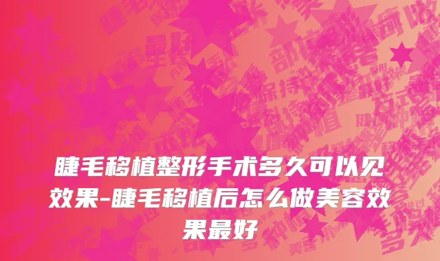 睫毛移植整形手术多久可以见效果-睫毛移植后怎么做美容效果最好