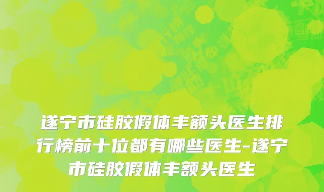 遂宁市硅胶假体丰额头医生排行榜前十位都有哪些医生-遂宁市硅胶假体丰额头医生