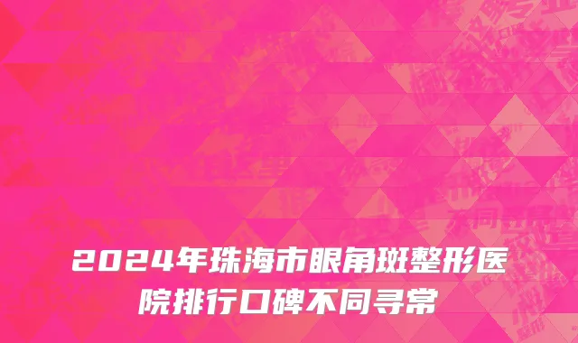 2024年珠海市眼角斑整形医院排行口碑不同寻常