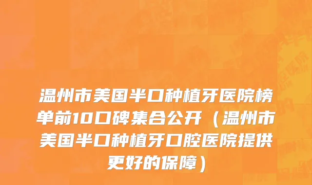 温州市美国半口种植牙医院榜单前10口碑集合公开（温州市美国半口种植牙口腔医院提供更好的保障）