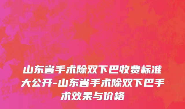 山东省手术除双下巴收费标准大公开-山东省手术除双下巴手术效果与价格