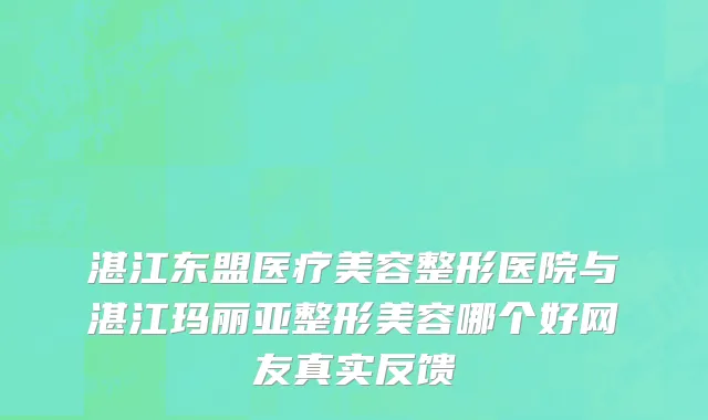 湛江东盟医疗美容整形医院与湛江玛丽亚整形美容哪个好网友真实反馈