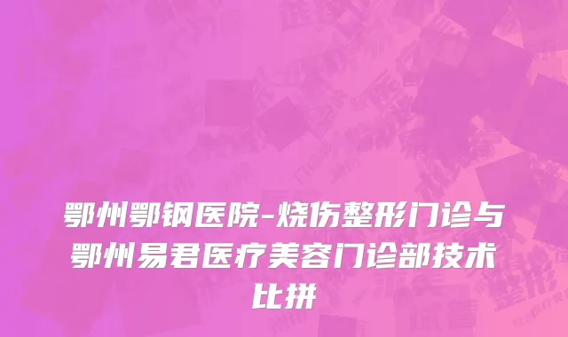鄂州鄂钢医院-烧伤整形门诊与鄂州易君医疗美容门诊部技术比拼