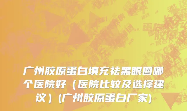 广州胶原蛋白填充祛黑眼圈哪个医院好（医院比较及选择建议）(广州胶原蛋白厂家)