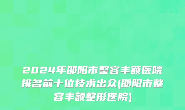 2024年邵阳市整容丰额医院排名前十位技术出众(邵阳市整容丰额整形医院)