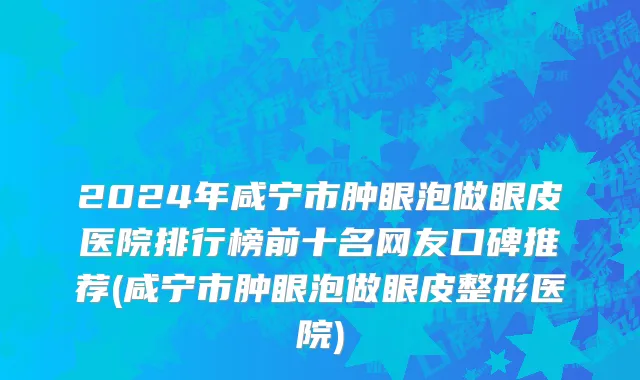2024年咸宁市肿眼泡做眼皮医院排行榜前十名网友口碑推荐(咸宁市肿眼泡做眼皮整形医院)