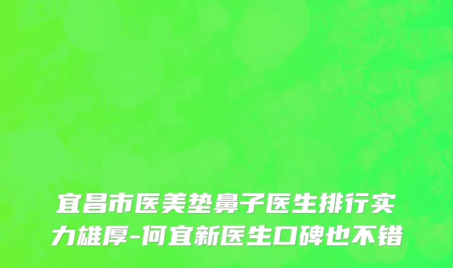 宜昌市医美垫鼻子医生排行实力雄厚-何宜新医生口碑也不错