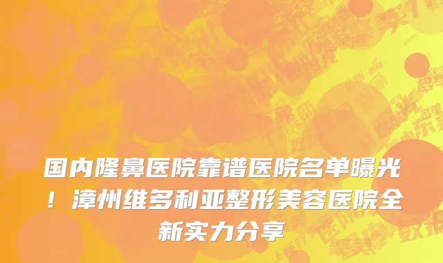 国内隆鼻医院靠谱医院名单曝光!漳州维多利亚整形美容医院全新实力分享