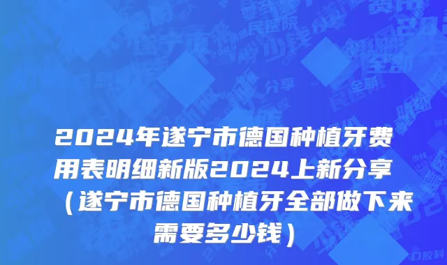 2024年遂宁市德国种植牙费用表明细新版2024上新分享（遂宁市德国种植牙全部做下来需要多少钱）