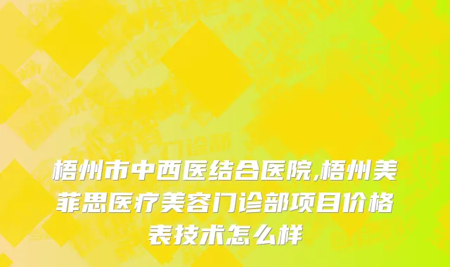 梧州市中西医结合医院,梧州美菲思医疗美容门诊部项目价格表技术怎么样
