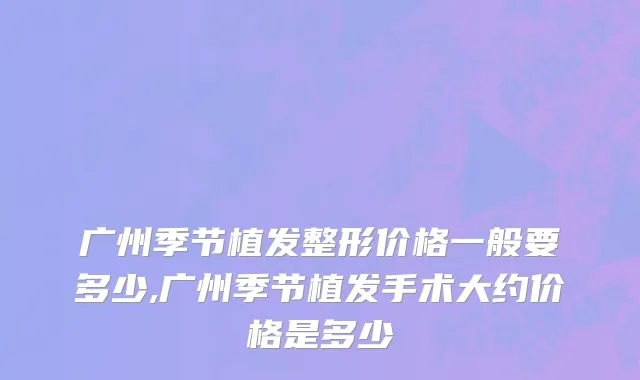 广州季节植发整形价格一般要多少,广州季节植发手术大约价格是多少