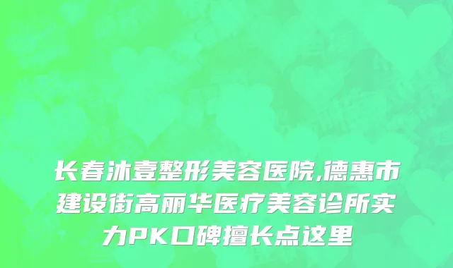 长春沐壹整形美容医院,德惠市建设街高丽华医疗美容诊所实力PK口碑擅长点这里