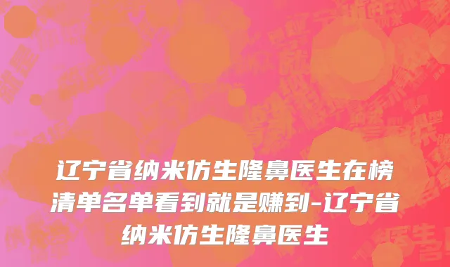 辽宁省纳米仿生隆鼻医生在榜清单名单看到就是赚到-辽宁省纳米仿生隆鼻医生