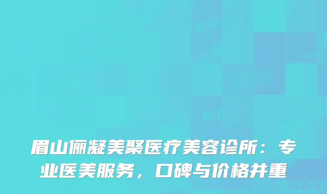 眉山俪凝美聚医疗美容诊所：专业医美服务，口碑与价格并重