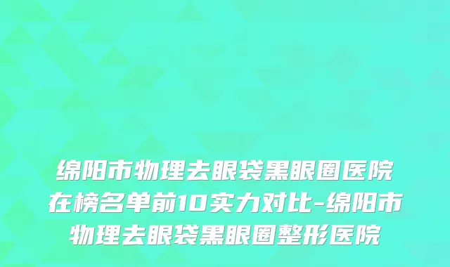 绵阳市物理去眼袋黑眼圈医院在榜名单前10实力对比-绵阳市物理去眼袋黑眼圈整形医院