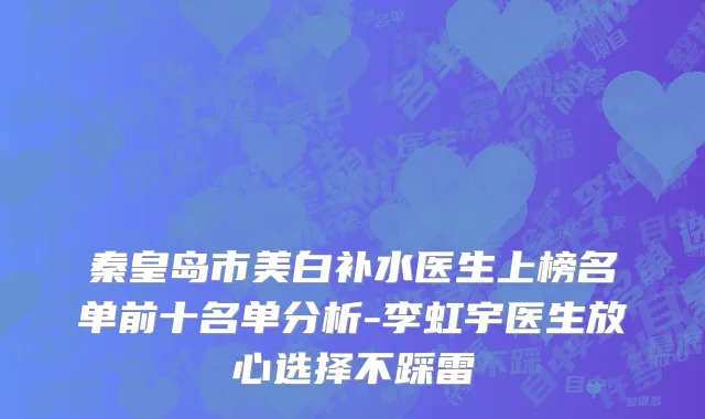 秦皇岛市美白补水医生上榜名单前十名单分析-李虹宇医生放心选择不踩雷