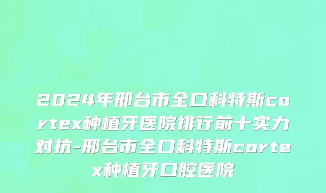 2024年邢台市全口科特斯cortex种植牙医院排行前十实力对抗-邢台市全口科特斯cortex种植牙口腔医院