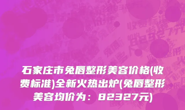 石家庄市兔唇整形美容价格(收费标准)全新火热出炉(兔唇整形美容均价为：82327元)