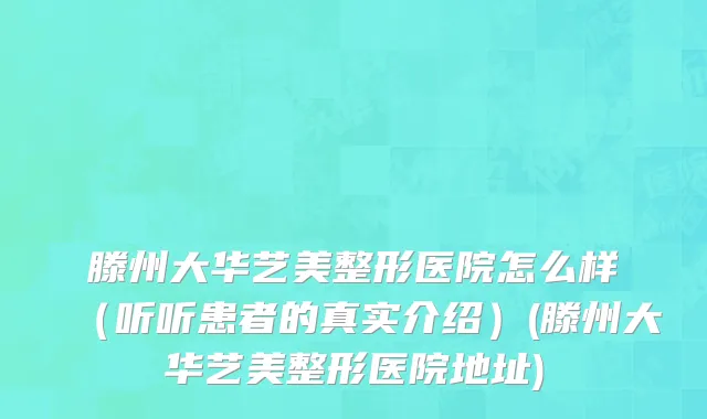 滕州大华艺美整形医院怎么样（听听患者的真实介绍）(滕州大华艺美整形医院地址)