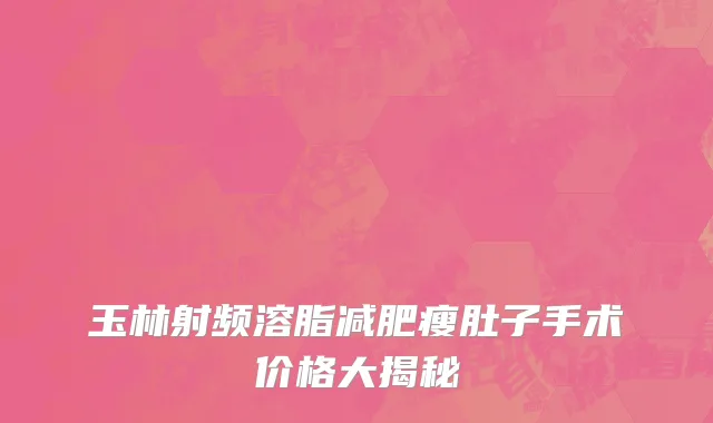 玉林射频溶脂减肥瘦肚子手术价格大揭秘