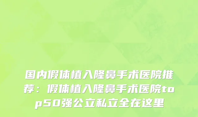 国内假体植入隆鼻手术医院推荐：假体植入隆鼻手术医院top50强公立私立全在这里
