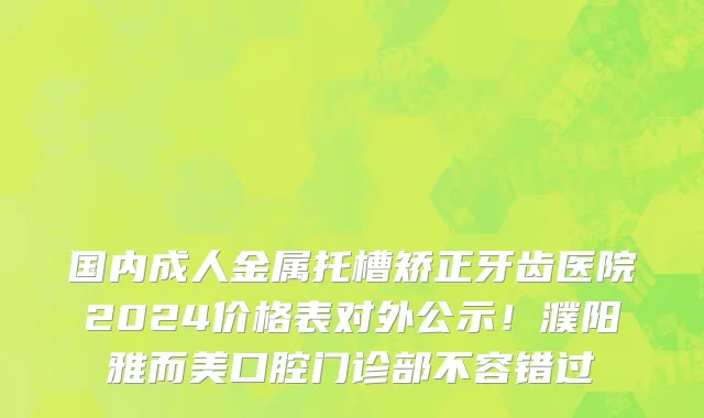 国内成人金属托槽矫正牙齿医院2024价格表对外公示!濮阳雅而美口腔门诊部不容错过