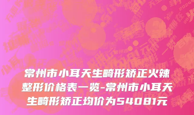 常州市小耳天生畸形矫正火辣整形价格表一览-常州市小耳天生畸形矫正均价为54081元