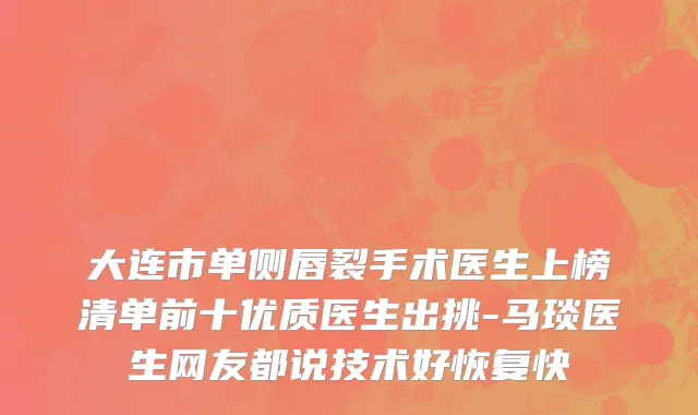 大连市单侧唇裂手术医生上榜清单前十优质医生出挑-马琰医生网友都说技术好恢复快