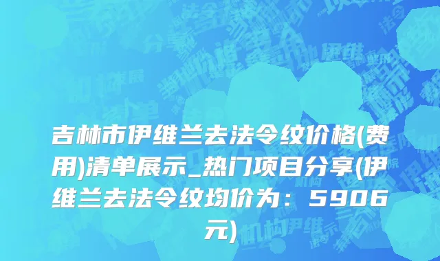 吉林市伊维兰去法令纹价格(费用)清单展示_热门项目分享(伊维兰去法令纹均价为：5906元)