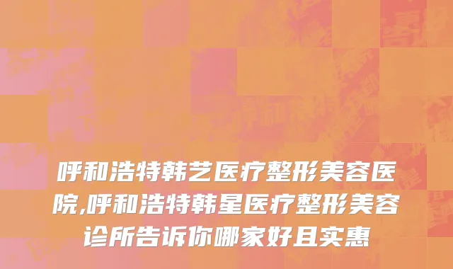 呼和浩特韩艺医疗整形美容医院,呼和浩特韩星医疗整形美容诊所告诉你哪家好且实惠