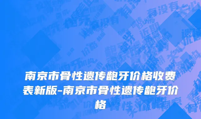 南京市骨性遗传龅牙价格收费表新版-南京市骨性遗传龅牙价格