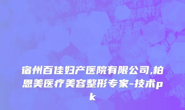 宿州百佳妇产医院有限公司,柏恩美医疗美容整形专家-技术pk