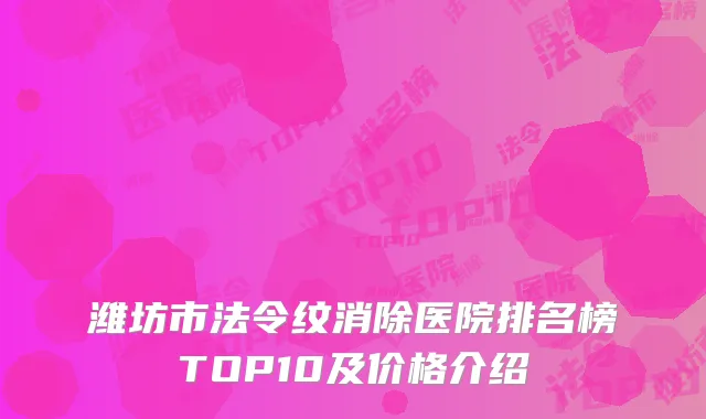潍坊市法令纹消除医院排名榜TOP10及价格介绍