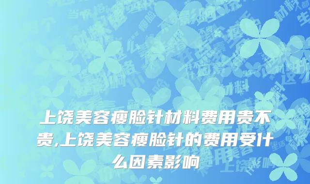 上饶美容瘦脸针材料费用贵不贵,上饶美容瘦脸针的费用受什么因素影响
